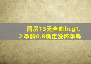 同房13天查血hcg1.2 孕酮0.8确定没怀孕吗